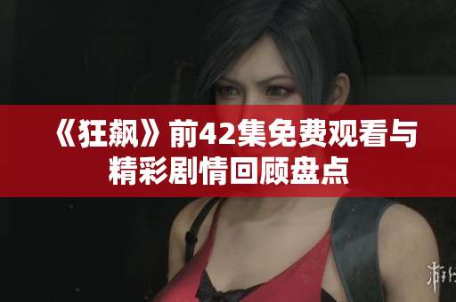 《狂飙》前42集免费观看与精彩剧情回顾盘点