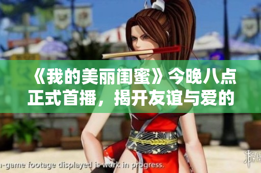 《我的美丽闺蜜》今晚八点正式首播，揭开友谊与爱的精彩故事