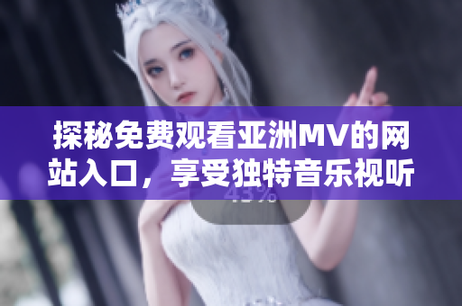 探秘免费观看亚洲MV的网站入口，享受独特音乐视听体验