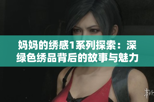 妈妈的绣感1系列探索：深绿色绣品背后的故事与魅力