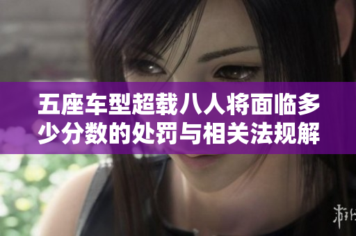 五座车型超载八人将面临多少分数的处罚与相关法规解析
