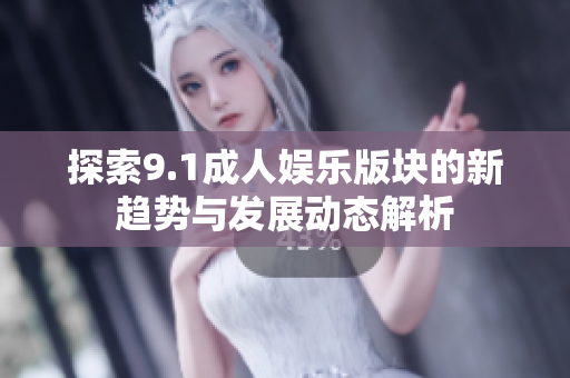 探索9.1成人娱乐版块的新趋势与发展动态解析