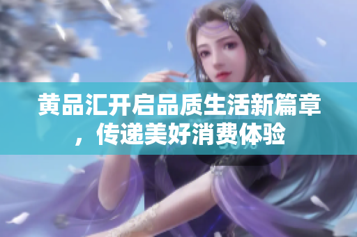 黄品汇开启品质生活新篇章，传递美好消费体验