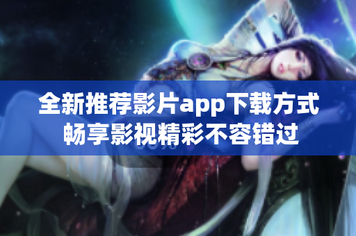 全新推荐影片app下载方式 畅享影视精彩不容错过