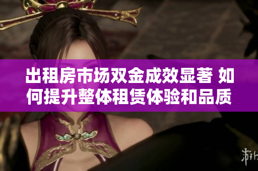 出租房市场双金成效显著 如何提升整体租赁体验和品质