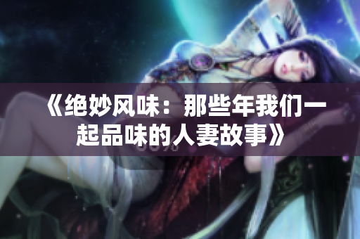 《绝妙风味：那些年我们一起品味的人妻故事》