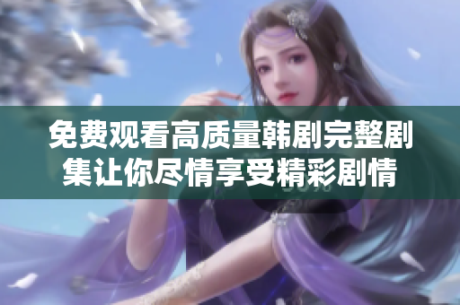 免费观看高质量韩剧完整剧集让你尽情享受精彩剧情