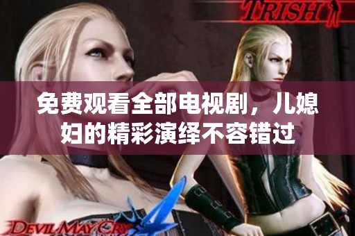 免费观看全部电视剧，儿媳妇的精彩演绎不容错过