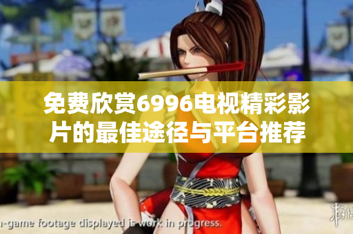 免费欣赏6996电视精彩影片的最佳途径与平台推荐