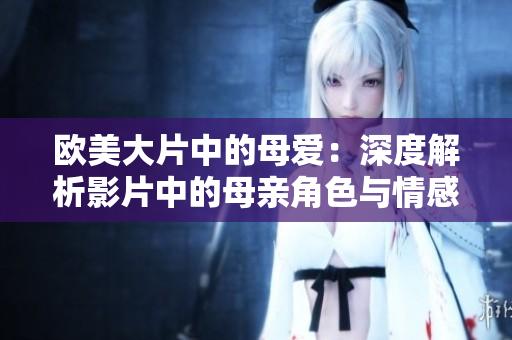 欧美大片中的母爱：深度解析影片中的母亲角色与情感表达
