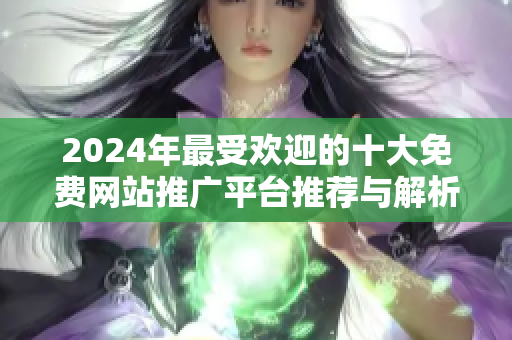 2024年最受欢迎的十大免费网站推广平台推荐与解析
