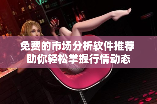 免费的市场分析软件推荐 助你轻松掌握行情动态