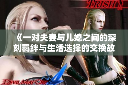 《一对夫妻与儿媳之间的深刻羁绊与生活选择的交换故事》