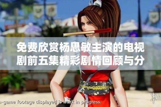 免费欣赏杨思敏主演的电视剧前五集精彩剧情回顾与分析