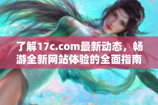 了解17c.com最新动态，畅游全新网站体验的全面指南与介绍