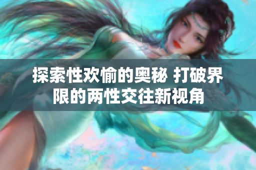 探索性欢愉的奥秘 打破界限的两性交往新视角