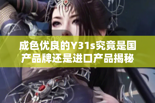 成色优良的Y31s究竟是国产品牌还是进口产品揭秘