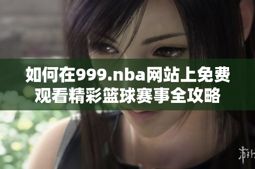如何在999.nba网站上免费观看精彩篮球赛事全攻略