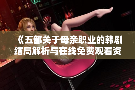 《五部关于母亲职业的韩剧结局解析与在线免费观看资源分享》