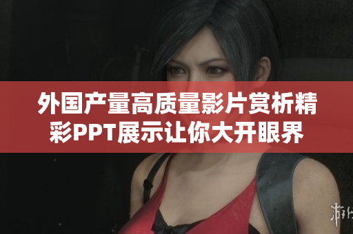外国产量高质量影片赏析精彩PPT展示让你大开眼界