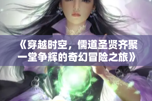 《穿越时空，儒道圣贤齐聚一堂争辉的奇幻冒险之旅》