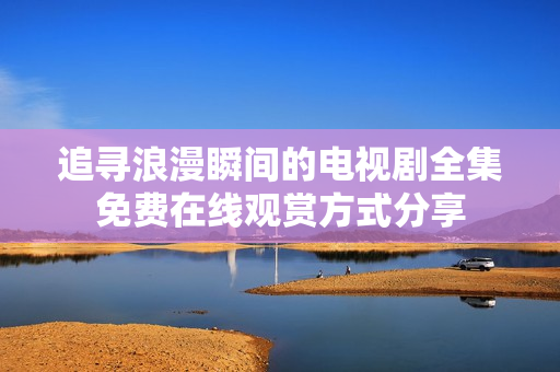 追寻浪漫瞬间的电视剧全集免费在线观赏方式分享