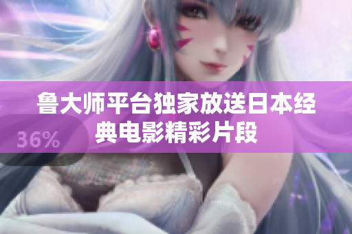鲁大师平台独家放送日本经典电影精彩片段
