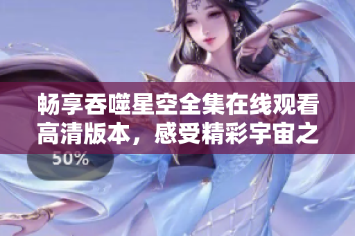 畅享吞噬星空全集在线观看高清版本，感受精彩宇宙之旅