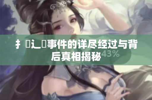 扌喿辶畐事件的详尽经过与背后真相揭秘