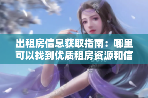 出租房信息获取指南：哪里可以找到优质租房资源和信息