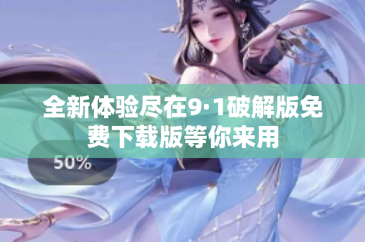 全新体验尽在9·1破解版免费下载版等你来用