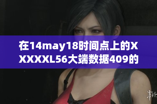 在14may18时间点上的XXXXXL56大端数据409的详细解析与研究