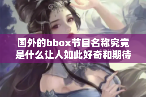 国外的bbox节目名称究竟是什么让人如此好奇和期待呢