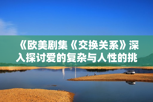 《欧美剧集《交换关系》深入探讨爱的复杂与人性的挑战》