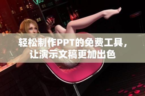 轻松制作PPT的免费工具，让演示文稿更加出色
