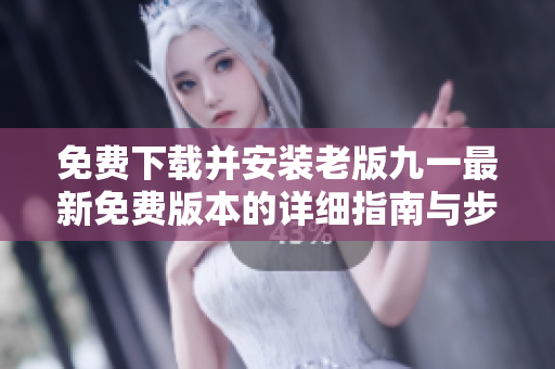 免费下载并安装老版九一最新免费版本的详细指南与步骤