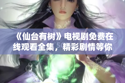《仙台有树》电视剧免费在线观看全集，精彩剧情等你来揭晓