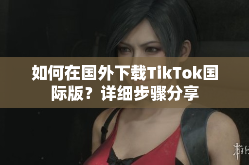 如何在国外下载TikTok国际版？详细步骤分享
