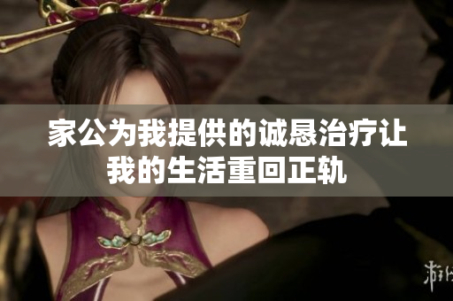 家公为我提供的诚恳治疗让我的生活重回正轨