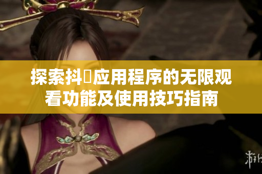 探索抖抈应用程序的无限观看功能及使用技巧指南