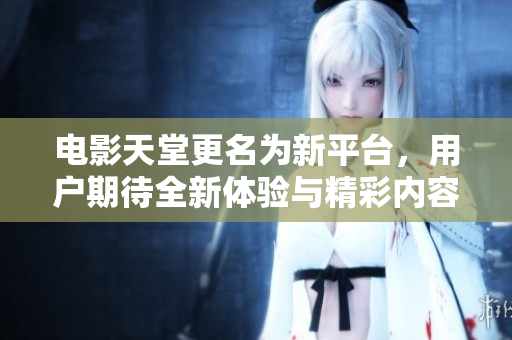 电影天堂更名为新平台，用户期待全新体验与精彩内容