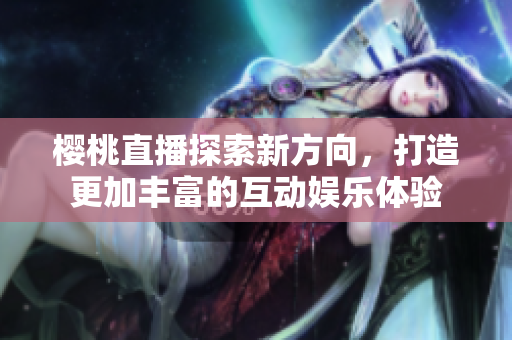 樱桃直播探索新方向，打造更加丰富的互动娱乐体验