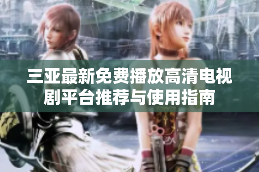 三亚最新免费播放高清电视剧平台推荐与使用指南