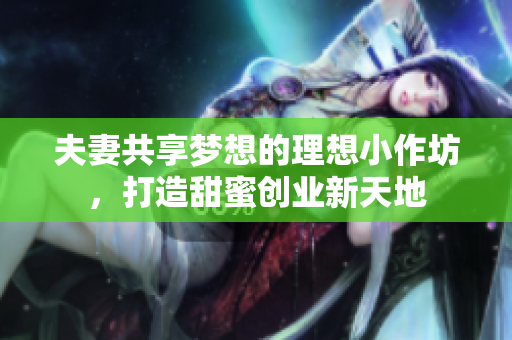 夫妻共享梦想的理想小作坊，打造甜蜜创业新天地
