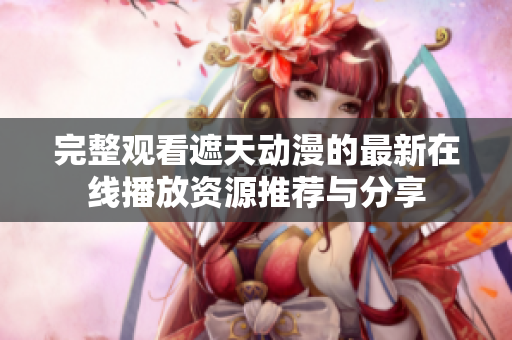 完整观看遮天动漫的最新在线播放资源推荐与分享