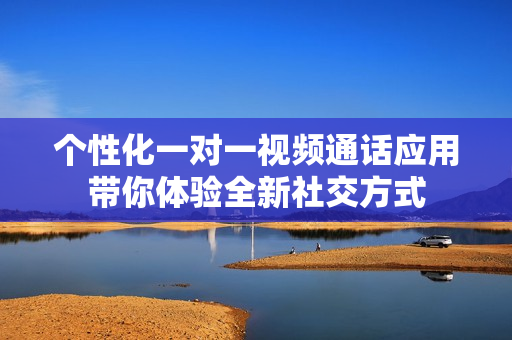 个性化一对一视频通话应用带你体验全新社交方式