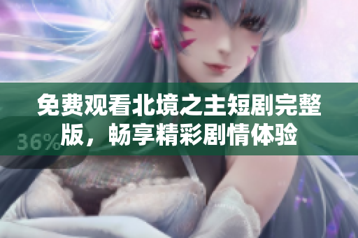 免费观看北境之主短剧完整版，畅享精彩剧情体验