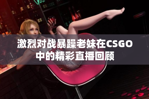 激烈对战暴躁老妹在CSGO中的精彩直播回顾