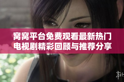 窝窝平台免费观看最新热门电视剧精彩回顾与推荐分享