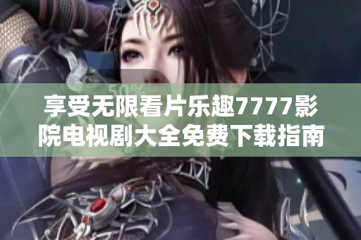 享受无限看片乐趣7777影院电视剧大全免费下载指南
